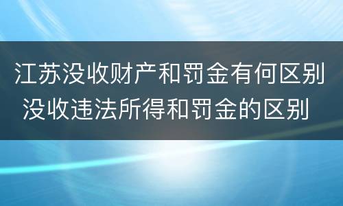 江苏没收财产和罚金有何区别 没收违法所得和罚金的区别