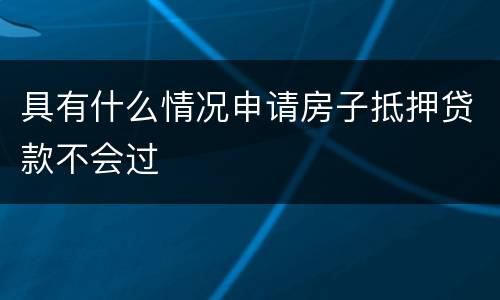 具有什么情况申请房子抵押贷款不会过