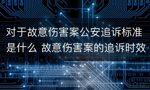 对于故意伤害案公安追诉标准是什么 故意伤害案的追诉时效