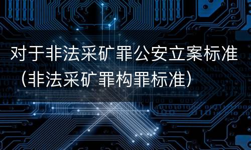 对于非法采矿罪公安立案标准（非法采矿罪构罪标准）