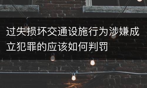 过失损坏交通设施行为涉嫌成立犯罪的应该如何判罚