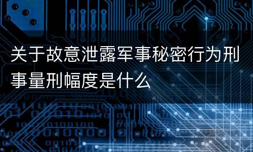 关于故意泄露军事秘密行为刑事量刑幅度是什么