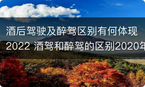酒后驾驶及醉驾区别有何体现2022 酒驾和醉驾的区别2020年