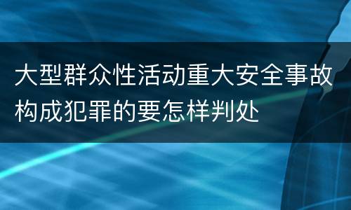 大型群众性活动重大安全事故构成犯罪的要怎样判处