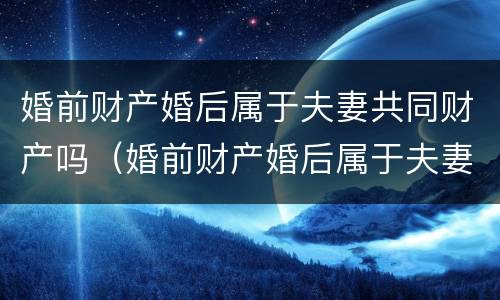 婚前财产婚后属于夫妻共同财产吗（婚前财产婚后属于夫妻共同财产吗ba）