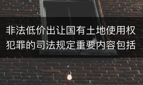 非法低价出让国有土地使用权犯罪的司法规定重要内容包括什么
