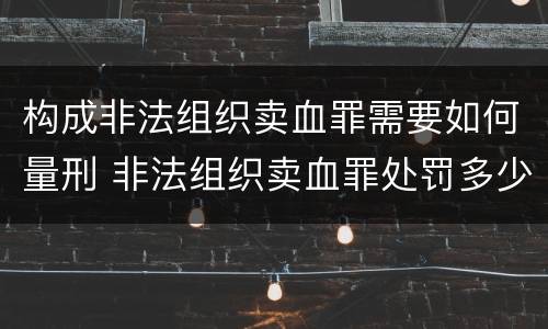 构成非法组织卖血罪需要如何量刑 非法组织卖血罪处罚多少钱