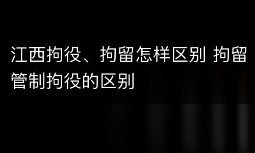 江西拘役、拘留怎样区别 拘留管制拘役的区别