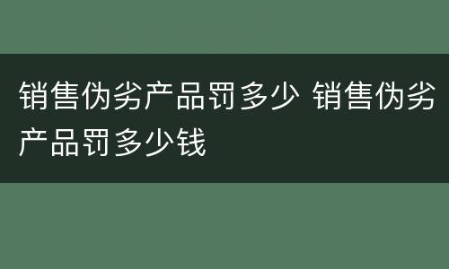 销售伪劣产品罚多少 销售伪劣产品罚多少钱