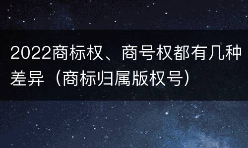 2022商标权、商号权都有几种差异（商标归属版权号）