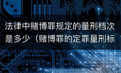 法律中赌博罪规定的量刑档次是多少（赌博罪的定罪量刑标准）
