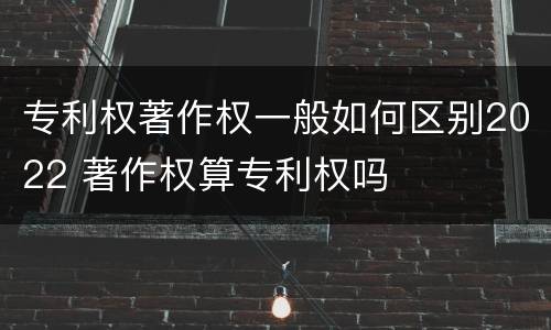 专利权著作权一般如何区别2022 著作权算专利权吗