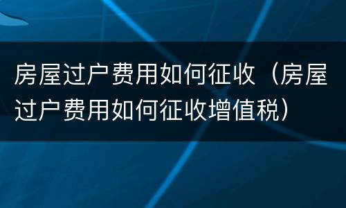 房屋过户费用如何征收（房屋过户费用如何征收增值税）