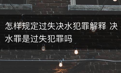 怎样规定过失决水犯罪解释 决水罪是过失犯罪吗