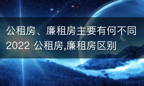 公租房、廉租房主要有何不同2022 公租房,廉租房区别