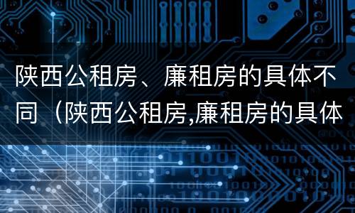 陕西公租房、廉租房的具体不同（陕西公租房,廉租房的具体不同点）