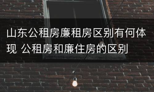 山东公租房廉租房区别有何体现 公租房和廉住房的区别