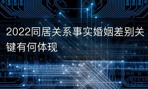 2022同居关系事实婚姻差别关键有何体现