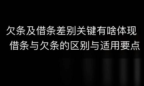 欠条及借条差别关键有啥体现 借条与欠条的区别与适用要点