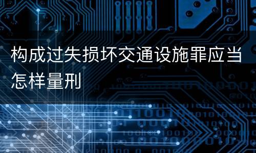 构成过失损坏交通设施罪应当怎样量刑