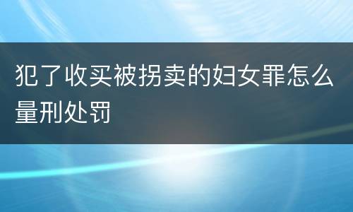 犯了收买被拐卖的妇女罪怎么量刑处罚