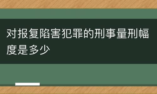 对报复陷害犯罪的刑事量刑幅度是多少
