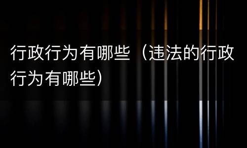 行政行为有哪些（违法的行政行为有哪些）