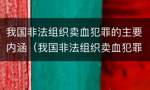 我国非法组织卖血犯罪的主要内涵（我国非法组织卖血犯罪的主要内涵是什么）