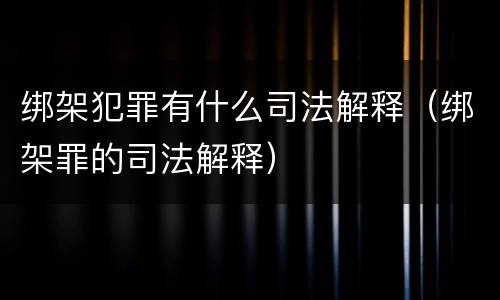 绑架犯罪有什么司法解释（绑架罪的司法解释）
