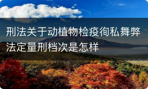 刑法关于动植物检疫徇私舞弊法定量刑档次是怎样