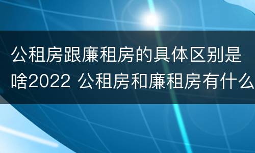 公租房跟廉租房的具体区别是啥2022 公租房和廉租房有什么区别?2019年的