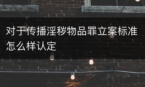 对于传播淫秽物品罪立案标准怎么样认定