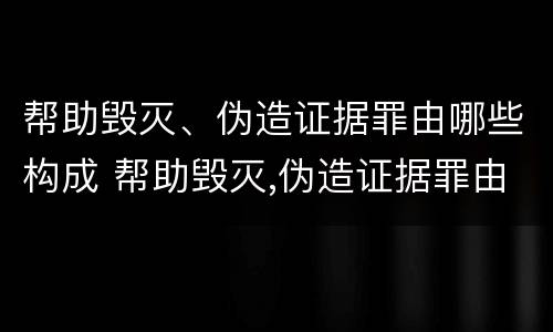 帮助毁灭、伪造证据罪由哪些构成 帮助毁灭,伪造证据罪由哪些构成