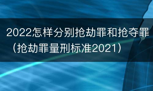 2022怎样分别抢劫罪和抢夺罪（抢劫罪量刑标准2021）