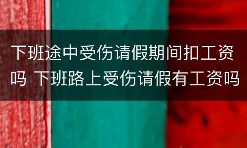 下班途中受伤请假期间扣工资吗 下班路上受伤请假有工资吗