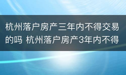 杭州落户房产三年内不得交易的吗 杭州落户房产3年内不得交易什么时候出来的规定