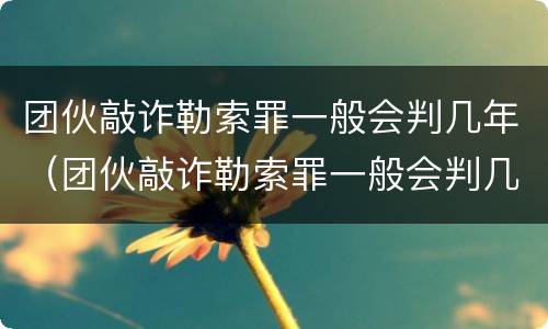 团伙敲诈勒索罪一般会判几年（团伙敲诈勒索罪一般会判几年徒刑）