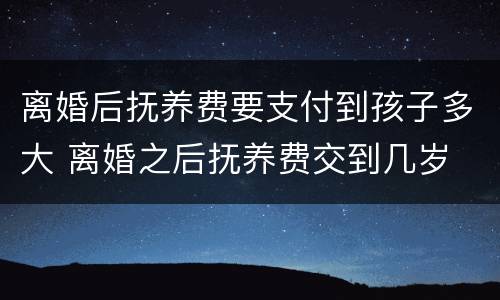 离婚后抚养费要支付到孩子多大 离婚之后抚养费交到几岁