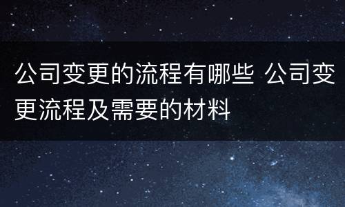 公司变更的流程有哪些 公司变更流程及需要的材料