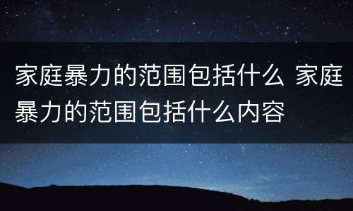 家庭暴力的范围包括什么 家庭暴力的范围包括什么内容