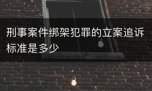 刑事案件绑架犯罪的立案追诉标准是多少