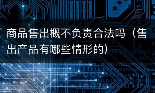商品售出概不负责合法吗（售出产品有哪些情形的）