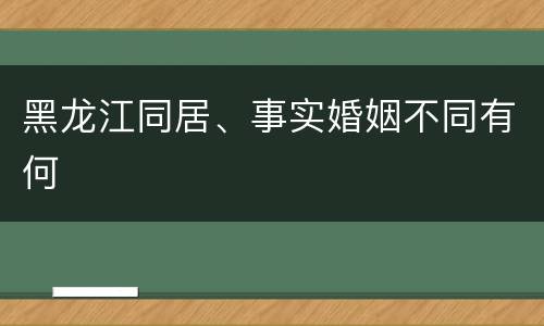 黑龙江同居、事实婚姻不同有何