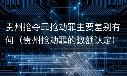 贵州抢夺罪抢劫罪主要差别有何（贵州抢劫罪的数额认定）