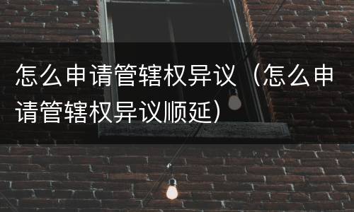 怎么申请管辖权异议（怎么申请管辖权异议顺延）