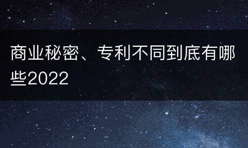 商业秘密、专利不同到底有哪些2022