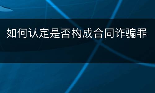 如何认定是否构成合同诈骗罪