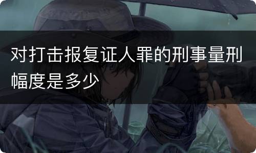 对打击报复证人罪的刑事量刑幅度是多少