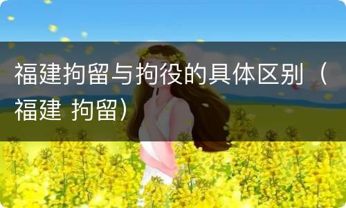 福建拘留与拘役的具体区别（福建 拘留）