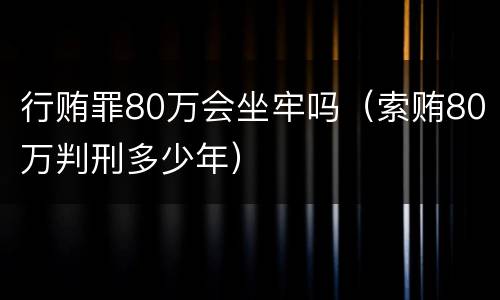 行贿罪80万会坐牢吗（索贿80万判刑多少年）